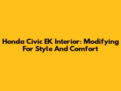 Honda Civic EK Interior: Modifying For Style And Comfort
