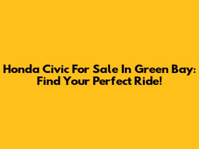 Honda Civic For Sale In Green Bay: Find Your Perfect Ride!