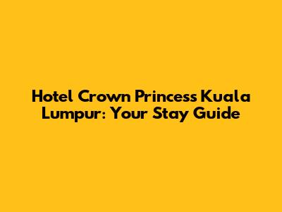 Hotel Crown Princess Kuala Lumpur: Your Stay Guide