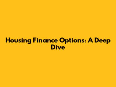 Housing Finance Options: A Deep Dive