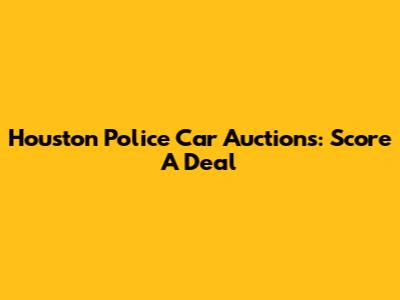 Houston Police Car Auctions: Score A Deal