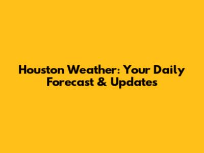 Houston Weather: Your Daily Forecast & Updates