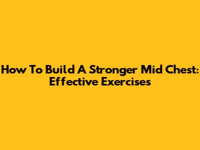 How To Build A Stronger Mid Chest: Effective Exercises