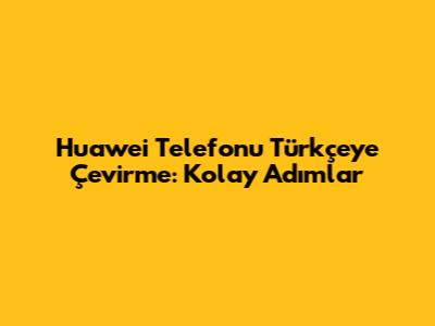 Huawei Telefonu Türkçe'ye Çevirme: Kolay Adımlar
