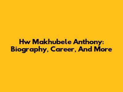 Hw Makhubele Anthony: Biography, Career, And More