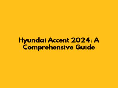 Hyundai Accent 2024: A Comprehensive Guide
