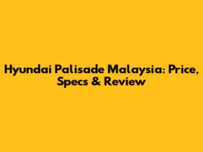 Hyundai Palisade Malaysia: Price, Specs & Review