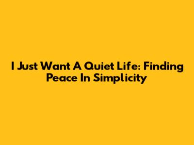 I Just Want A Quiet Life: Finding Peace In Simplicity