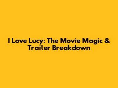 I Love Lucy: The Movie Magic & Trailer Breakdown