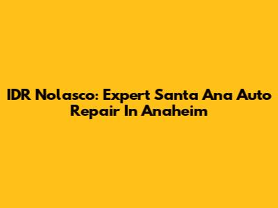 IDR Nolasco: Expert Santa Ana Auto Repair In Anaheim