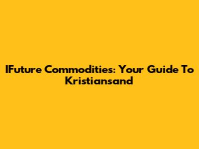 IFuture Commodities: Your Guide To Kristiansand