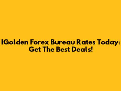 IGolden Forex Bureau Rates Today: Get The Best Deals!