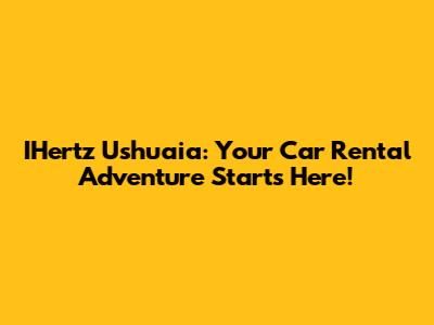 IHertz Ushuaia: Your Car Rental Adventure Starts Here!