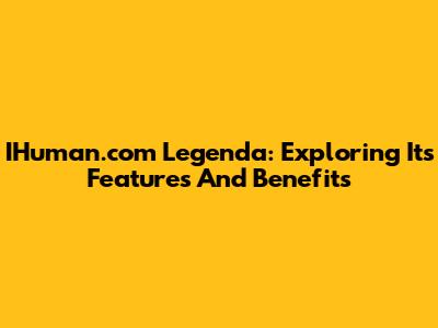 IHuman.com Legenda: Exploring Its Features And Benefits