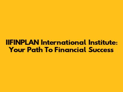 IIFINPLAN International Institute: Your Path To Financial Success