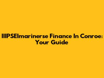 IIIPSEImarinerse Finance In Conroe: Your Guide
