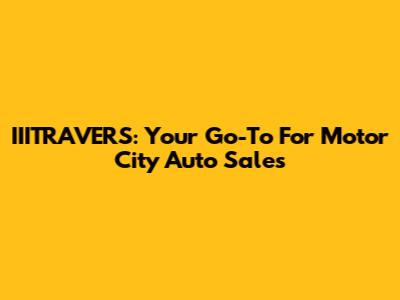 IIITRAVERS: Your Go-To For Motor City Auto Sales