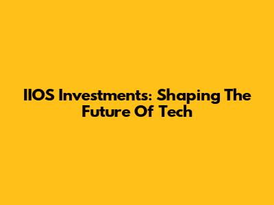 IIOS Investments: Shaping The Future Of Tech