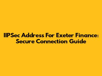IIPSec Address For Exeter Finance: Secure Connection Guide