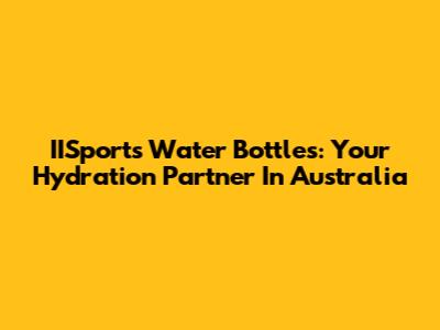 IISports Water Bottles: Your Hydration Partner In Australia