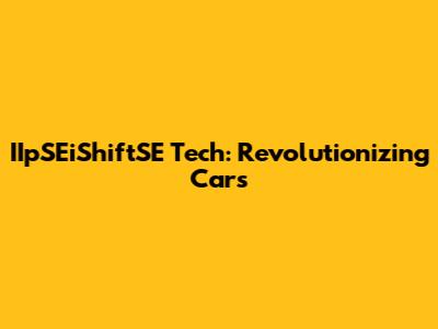 IIpSEiShiftSE Tech: Revolutionizing Cars