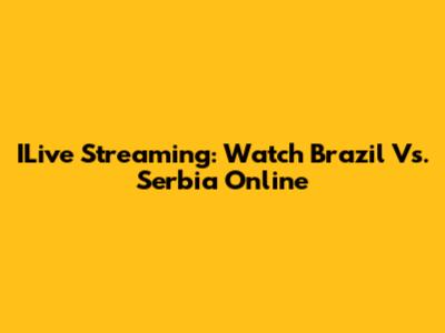 ILive Streaming: Watch Brazil Vs. Serbia Online