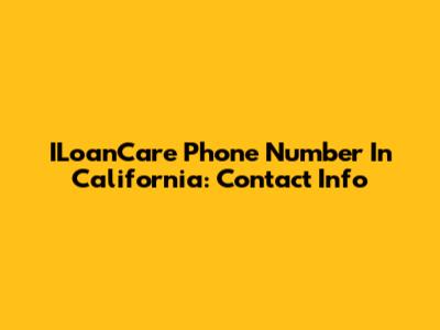 ILoanCare Phone Number In California: Contact Info