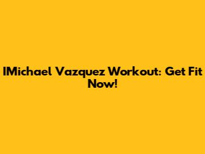 IMichael Vazquez Workout: Get Fit Now!