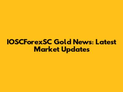 IOSCForexSC Gold News: Latest Market Updates