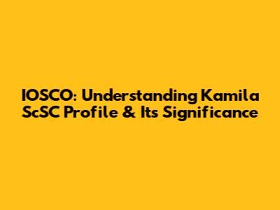IOSCO: Understanding Kamila ScSC Profile & Its Significance