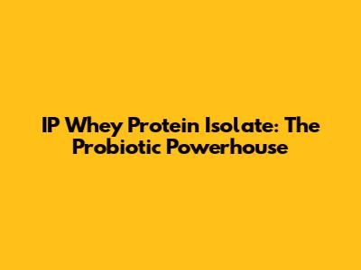 IP Whey Protein Isolate: The Probiotic Powerhouse