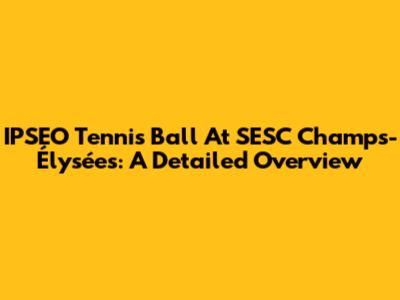 IPSEO Tennis Ball At SESC Champs-Élysées: A Detailed Overview