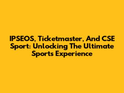 IPSEOS, Ticketmaster, And CSE Sport: Unlocking The Ultimate Sports Experience