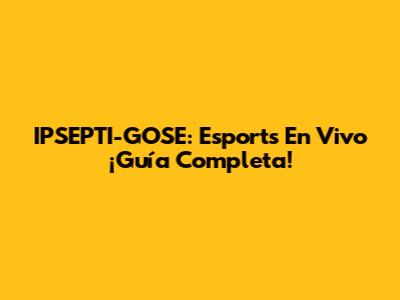 IPSEPTI-GOSE: Esports En Vivo ¡Guía Completa!