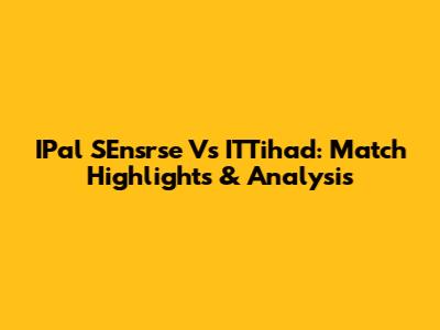 IPal SEnsrse Vs ITTihad: Match Highlights & Analysis