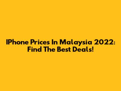 IPhone Prices In Malaysia 2022: Find The Best Deals!