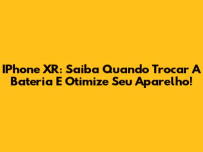 IPhone XR: Saiba Quando Trocar A Bateria E Otimize Seu Aparelho!