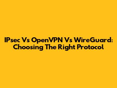 IPsec Vs OpenVPN Vs WireGuard: Choosing The Right Protocol