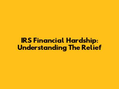 IRS Financial Hardship: Understanding The Relief