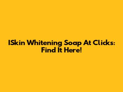 ISkin Whitening Soap At Clicks: Find It Here!