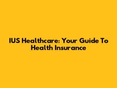 IUS Healthcare: Your Guide To Health Insurance