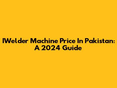 IWelder Machine Price In Pakistan: A 2024 Guide