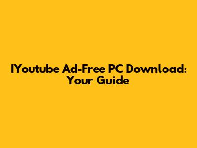 IYoutube Ad-Free PC Download: Your Guide
