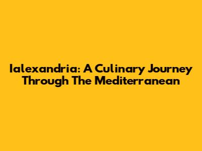 Ialexandria: A Culinary Journey Through The Mediterranean