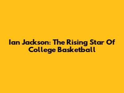 Ian Jackson: The Rising Star Of College Basketball