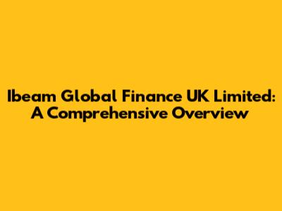 Ibeam Global Finance UK Limited: A Comprehensive Overview