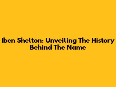 Iben Shelton: Unveiling The History Behind The Name
