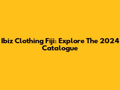 Ibiz Clothing Fiji: Explore The 2024 Catalogue