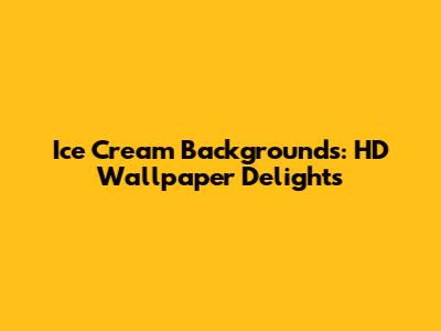 Ice Cream Backgrounds: HD Wallpaper Delights