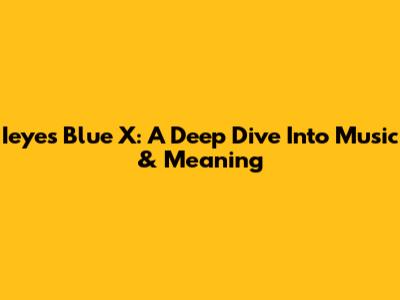 Ieyes Blue X: A Deep Dive Into Music & Meaning